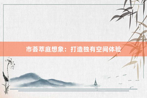 市荟萃庭想象：打造独有空间体验