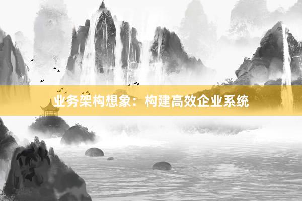 业务架构想象：构建高效企业系统