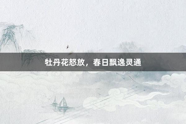 牡丹花怒放，春日飘逸灵通