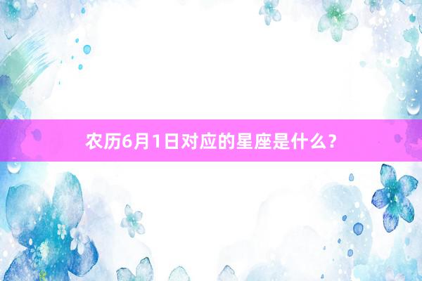 农历6月1日对应的星座是什么？