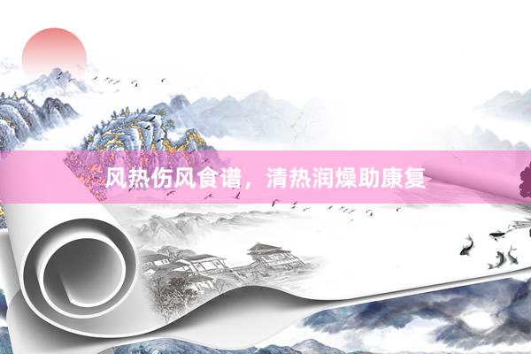 风热伤风食谱，清热润燥助康复